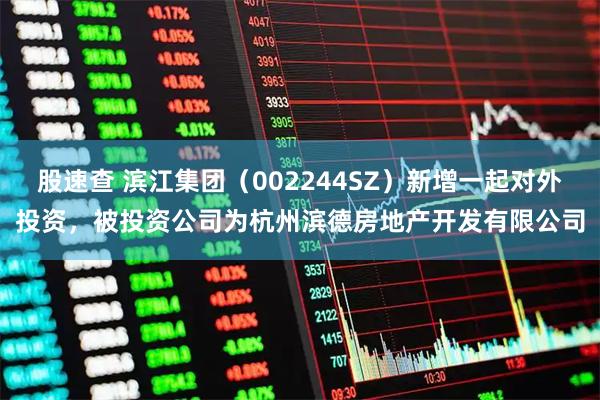 股速查 滨江集团（002244SZ）新增一起对外投资，被投资公司为杭州滨德房地产开发有限公司