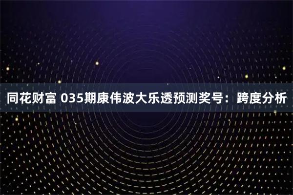同花财富 035期康伟波大乐透预测奖号：跨度分析