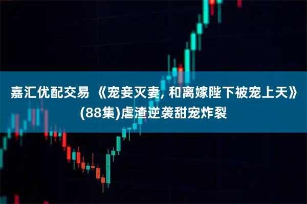 嘉汇优配交易 《宠妾灭妻, 和离嫁陛下被宠上天》(88集)虐渣逆袭甜宠炸裂