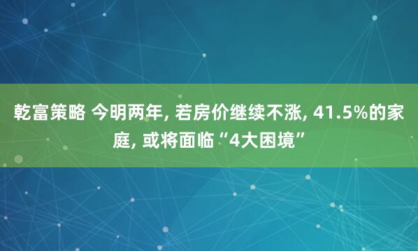 乾富策略 今明两年, 若房价继续不涨, 41.5%的家庭, 或将面临“4大困境”