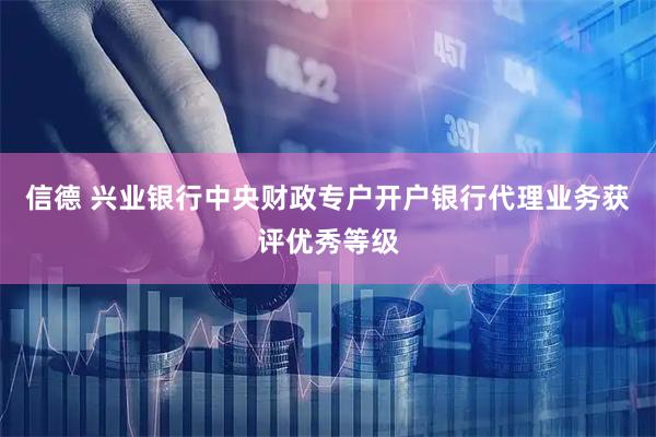 信德 兴业银行中央财政专户开户银行代理业务获评优秀等级