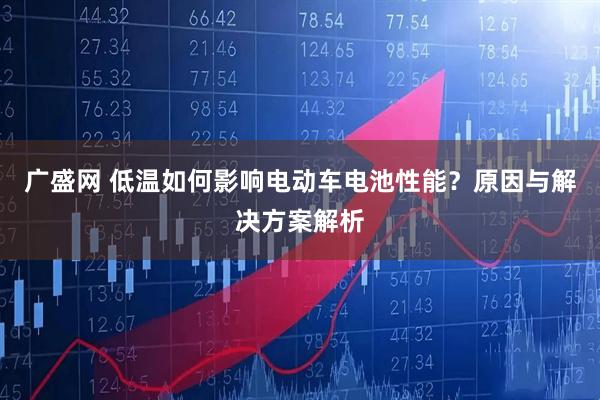 广盛网 低温如何影响电动车电池性能?原因与解决方案解析